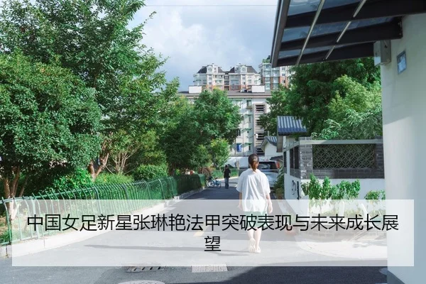 中国女足新星张琳艳法甲突破表现与未来成长展望（qssports）